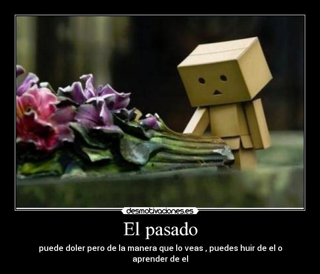El pasado - puede doler pero de la manera que lo veas , puedes huir de el o aprender de el