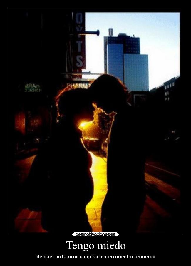 Tengo miedo - de que tus futuras alegrías maten nuestro recuerdo