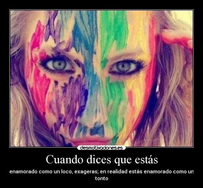 Cuando dices que estás - enamorado como un loco, exageras; en realidad estás enamorado como un tonto