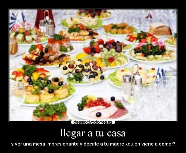 llegar a tu casa - y ver una mesa impresionante y decirle a tu madre ¿quien viene a comer?