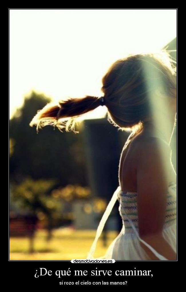 ¿De qué me sirve caminar, - si rozo el cielo con las manos?