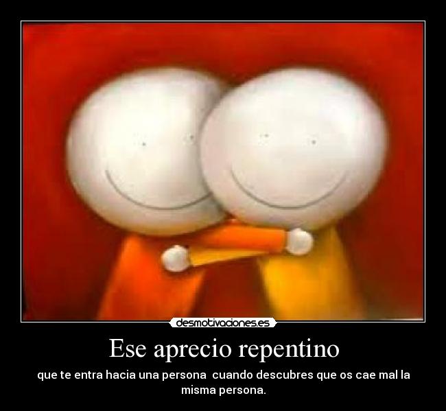 Ese aprecio repentino - que te entra hacia una persona  cuando descubres que os cae mal la misma persona.