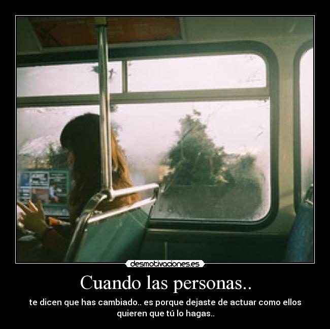 Cuando las personas.. - te dicen que has cambiado.. es porque dejaste de actuar como ellos
quieren que tú lo hagas..