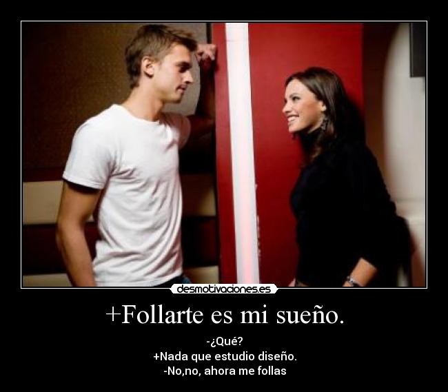 +Follarte es mi sueño. - -¿Qué?
+Nada que estudio diseño.
-No,no, ahora me follas