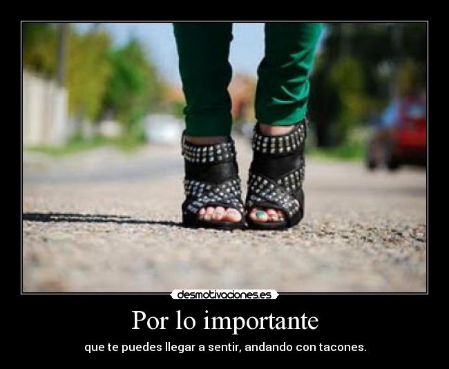 Por lo importante - que te puedes llegar a sentir, andando con tacones.