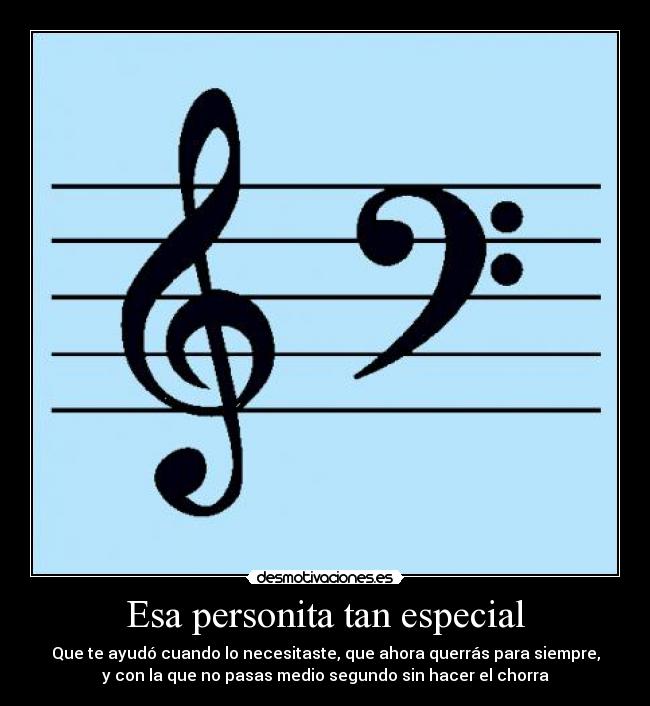 Esa personita tan especial - Que te ayudó cuando lo necesitaste, que ahora querrás para siempre,
y con la que no pasas medio segundo sin hacer el chorra