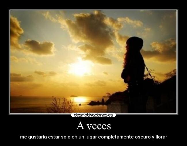 A veces - me gustaría estar solo en un lugar completamente oscuro y llorar