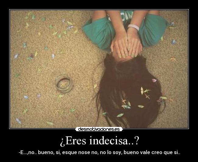 ¿Eres indecisa..? - -E...,no.. bueno, si, esque nose no, no lo soy, bueno vale creo que si..