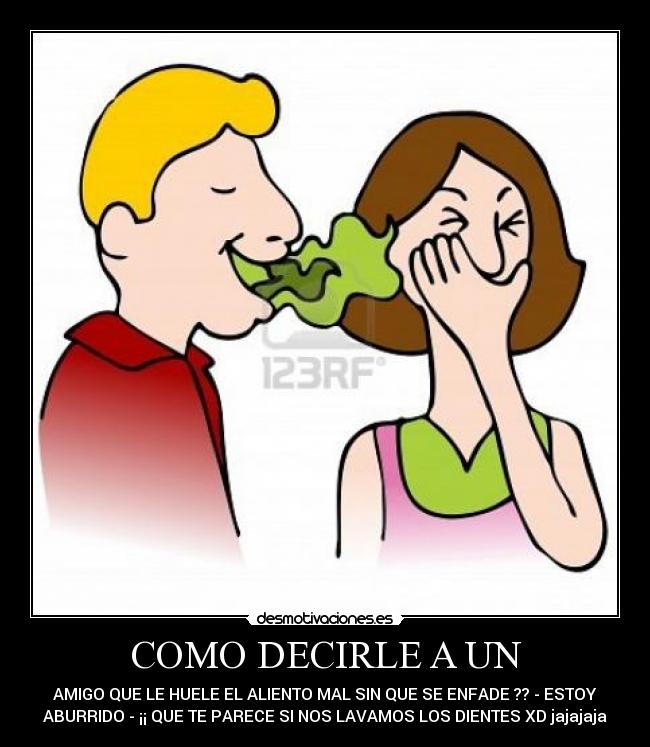 COMO DECIRLE A UN - AMIGO QUE LE HUELE EL ALIENTO MAL SIN QUE SE ENFADE ?? - ESTOY
ABURRIDO - ¡¡ QUE TE PARECE SI NOS LAVAMOS LOS DIENTES XD jajajaja