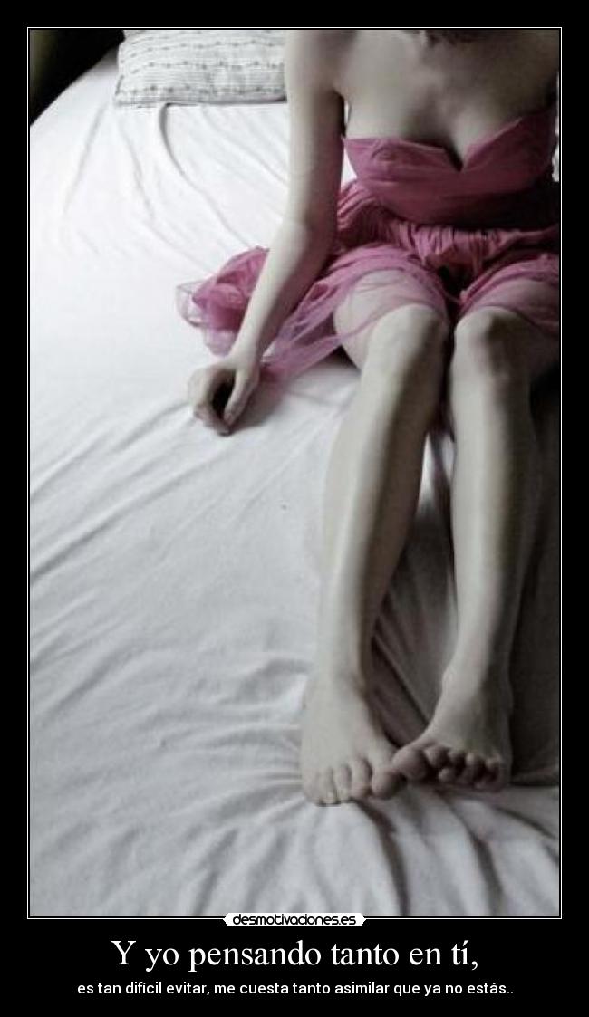 Y yo pensando tanto en tí, - es tan difícil evitar, me cuesta tanto asimilar que ya no estás..
