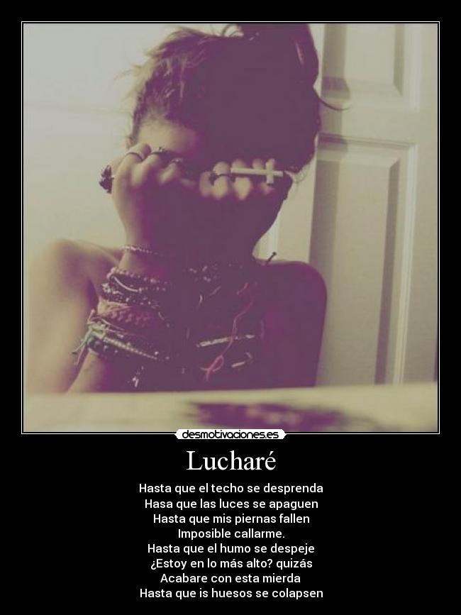 Lucharé - Hasta que el techo se desprenda
Hasa que las luces se apaguen
Hasta que mis piernas fallen
Imposible callarme.
Hasta que el humo se despeje
¿Estoy en lo más alto? quizás
Acabare con esta mierda
Hasta que is huesos se colapsen