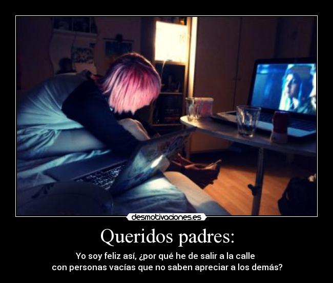 Queridos padres: - Yo soy feliz así, ¿por qué he de salir a la calle 
con personas vacías que no saben apreciar a los demás?