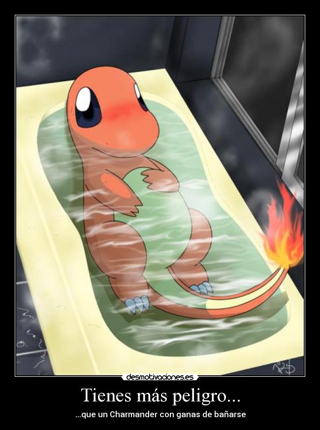 Tienes más peligro... - ...que un Charmander con ganas de bañarse