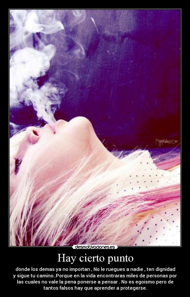 Hay cierto punto - donde los demas ya no importan , No le ruegues a nadie , ten dignidad
y sigue tu camino..Porque en la vida encontraras miles de personas por
las cuales no vale la pena ponerse a pensar . No es egoismo pero de
tantos falsos hay que aprender a protegerse.