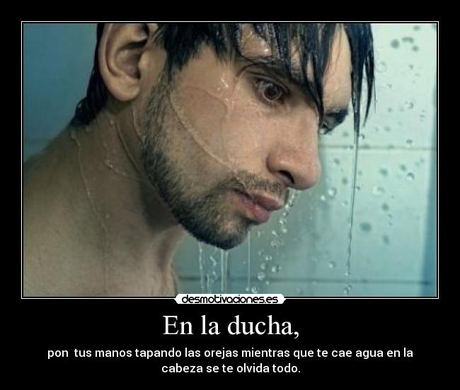 En la ducha, - pon tus manos tapando las orejas mientras que te cae agua en la
cabeza se te olvida todo.