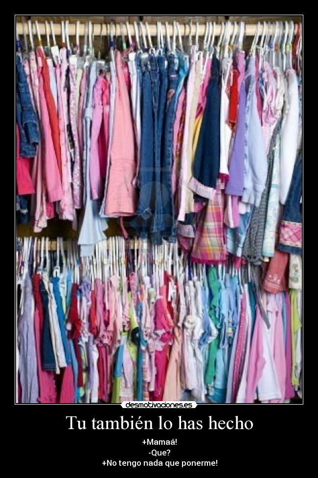 Tu también lo has hecho - +Mamaá!
-Que?
+No tengo nada que ponerme!