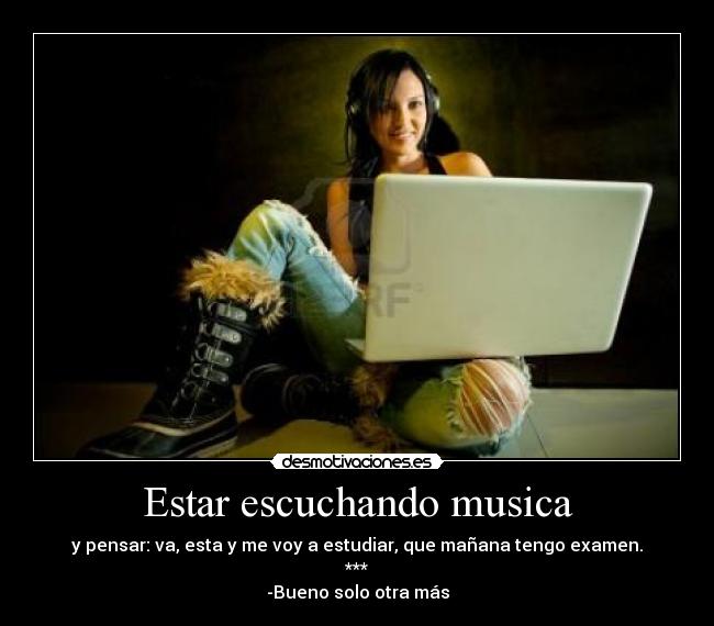 Estar escuchando musica - y pensar: va, esta y me voy a estudiar, que mañana tengo examen.
***
-Bueno solo otra más