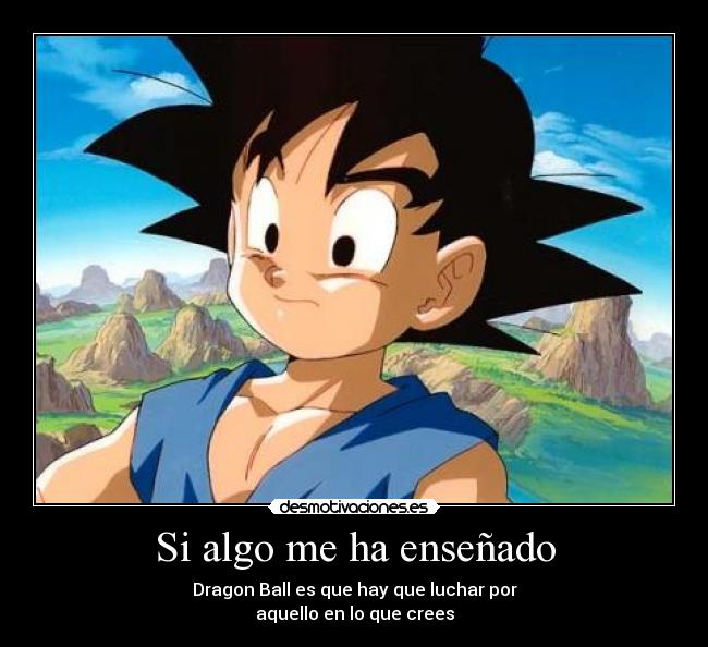 Si algo me ha enseñado - Dragon Ball es que hay que luchar por
aquello en lo que crees