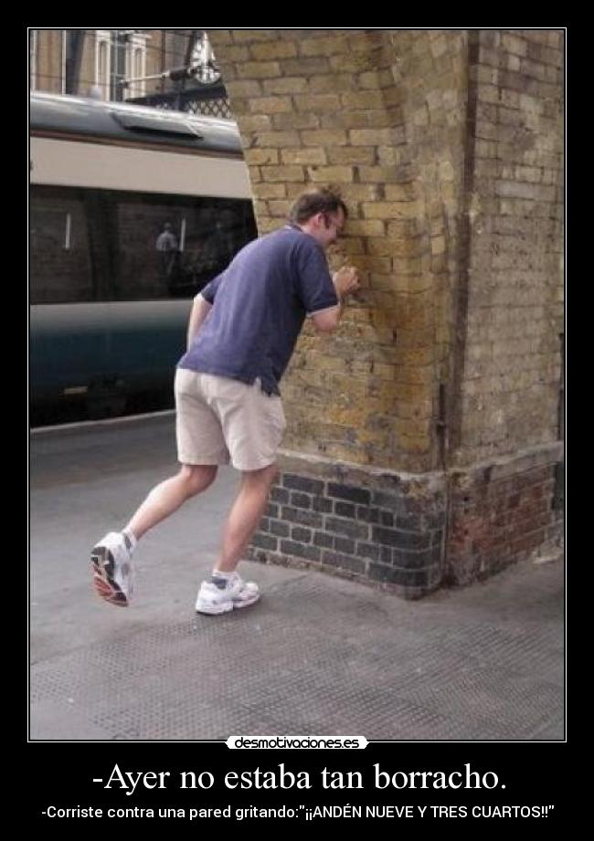 -Ayer no estaba tan borracho. - -Corriste contra una pared gritando:¡¡ANDÉN NUEVE Y TRES CUARTOS!!