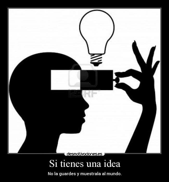 Si tienes una idea - No la guardes y muestrala al mundo.