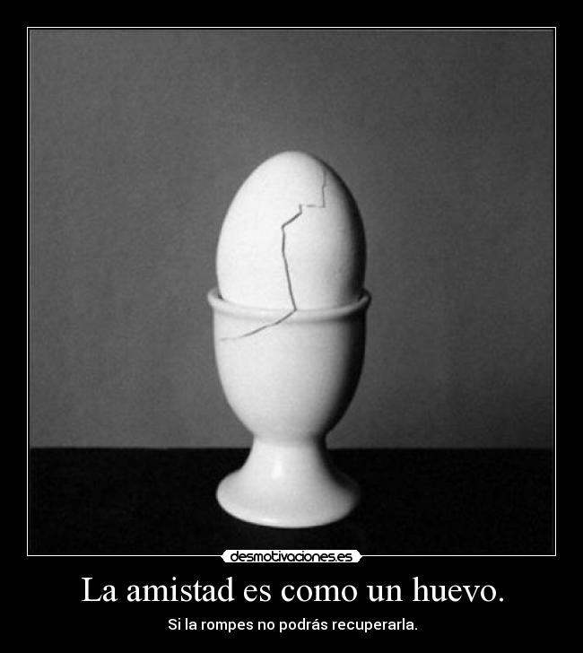 La amistad es como un huevo. - Si la rompes no podrás recuperarla.