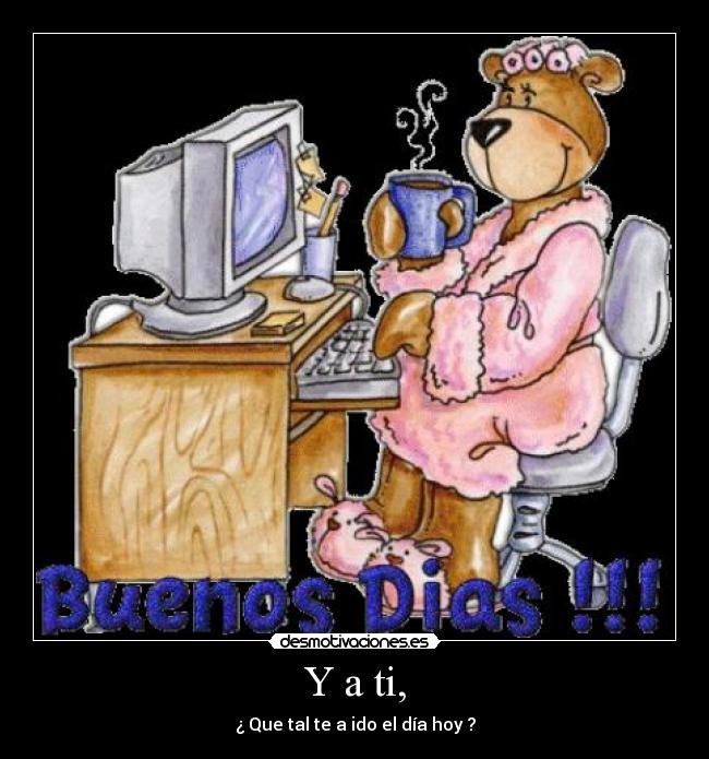 Y a ti, - ¿ Que tal te a ido el día hoy ?