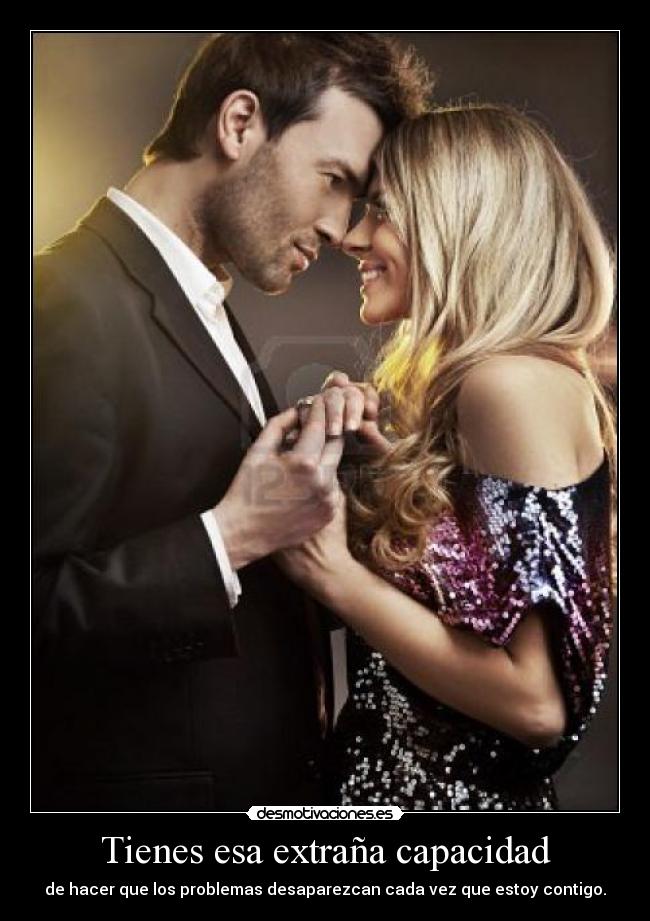 Tienes esa extraña capacidad - de hacer que los problemas desaparezcan cada vez que estoy contigo.