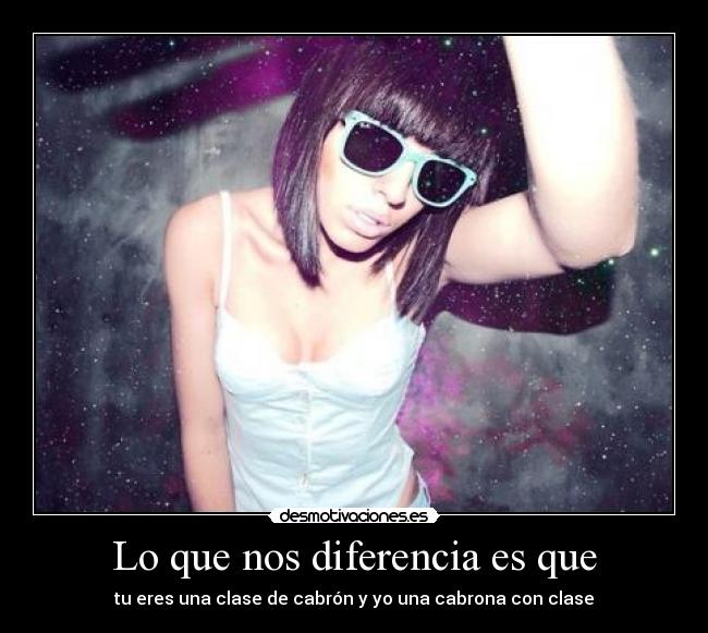 Lo que nos diferencia es que - tu eres una clase de cabrón y yo una cabrona con clase