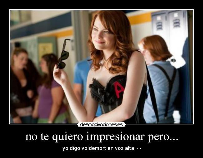 no te quiero impresionar pero... - yo digo voldemort en voz alta ¬¬