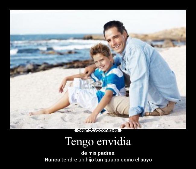 Tengo envidia - de mis padres.
Nunca tendre un hijo tan guapo como el suyo