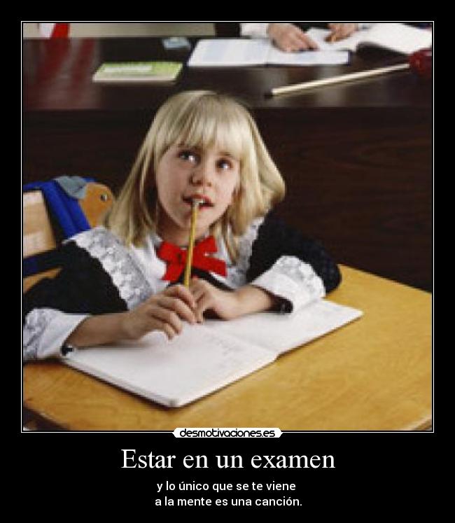Estar en un examen - y lo único que se te viene 
a la mente es una canción.