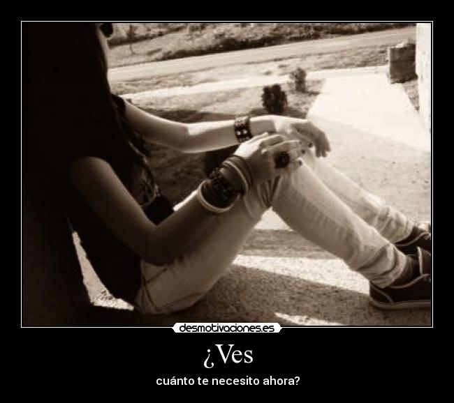 ¿Ves - cuánto te necesito ahora?