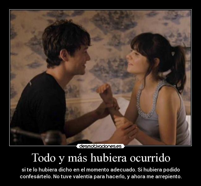Todo y más hubiera ocurrido - si te lo hubiera dicho en el momento adecuado. Si hubiera podido
confesártelo. No tuve valentía para hacerlo, y ahora me arrepiento.