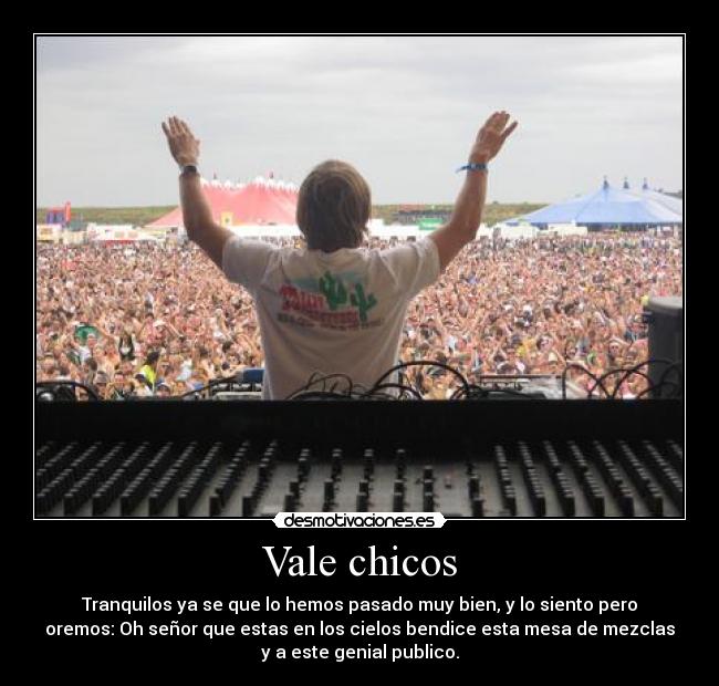 Vale chicos - Tranquilos ya se que lo hemos pasado muy bien, y lo siento pero
oremos: Oh señor que estas en los cielos bendice esta mesa de mezclas
y a este genial publico.