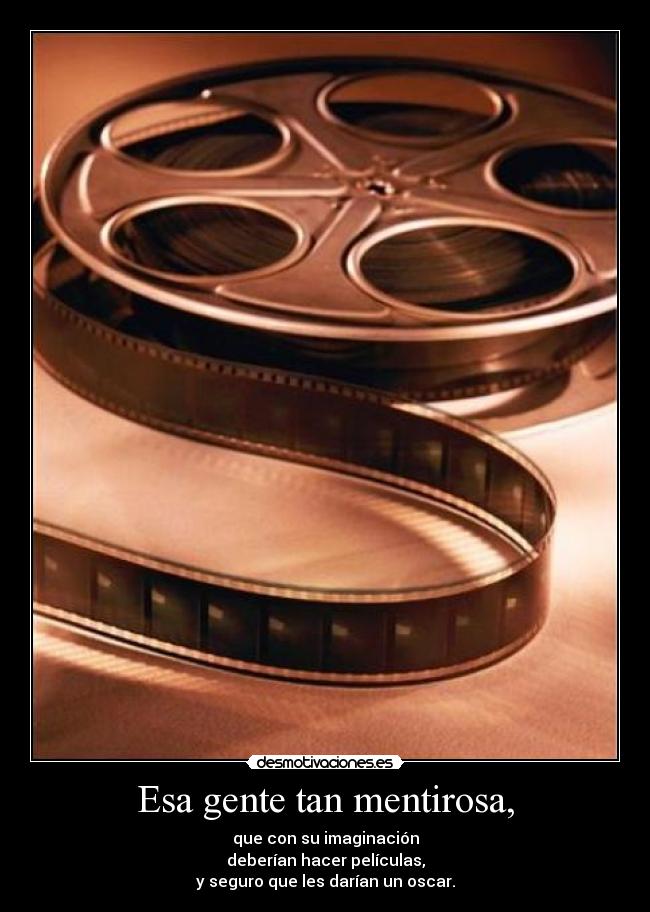 Esa gente tan mentirosa, - que con su imaginación
deberían hacer películas,
y seguro que les darían un oscar.