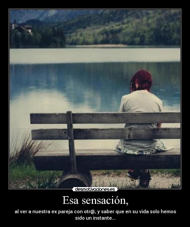 Esa sensación, - al ver a nuestra ex pareja con otr@, y saber que en su vida solo hemos
sido un instante...