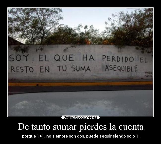 De tanto sumar pierdes la cuenta - porque 1+1, no siempre son dos, puede seguir siendo solo 1.