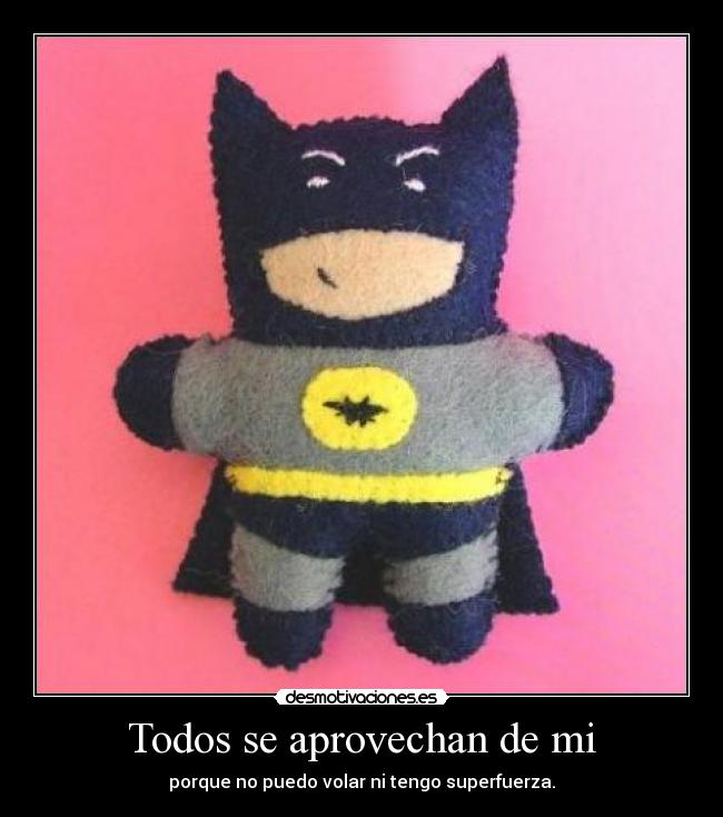 Todos se aprovechan de mi - porque no puedo volar ni tengo superfuerza.