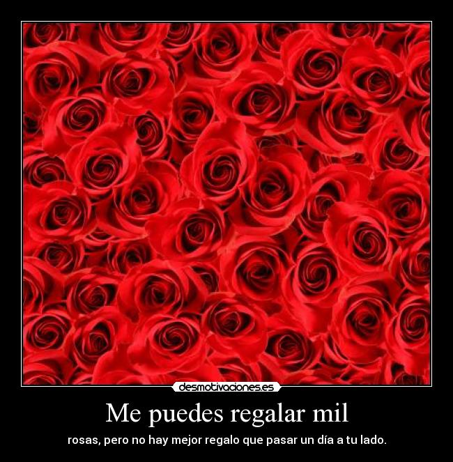 Me puedes regalar mil - rosas, pero no hay mejor regalo que pasar un día a tu lado.