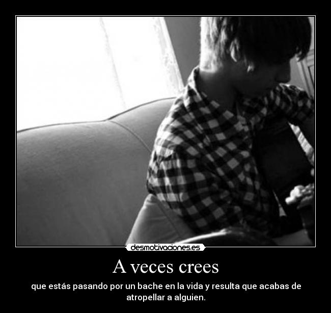 A veces crees - que estás pasando por un bache en la vida y resulta que acabas de
atropellar a alguien.