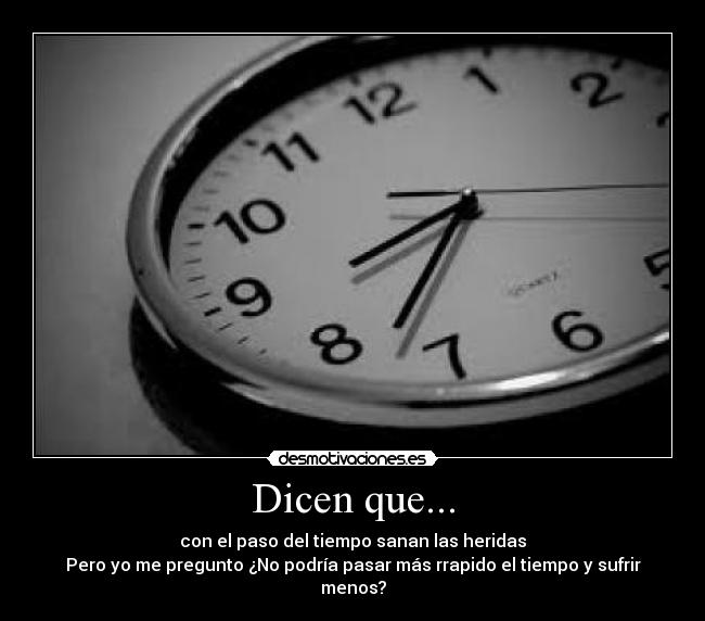 Dicen que... - con el paso del tiempo sanan las heridas
Pero yo me pregunto ¿No podría pasar más rrapido el tiempo y sufrir menos?