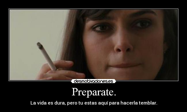 Preparate. - La vida es dura, pero tu estas aquí para hacerla temblar.
