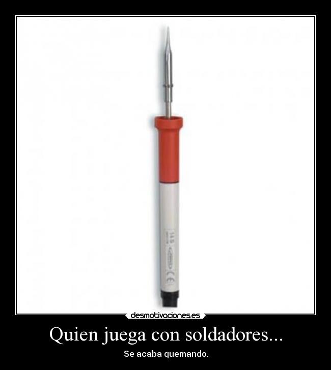 Quien juega con soldadores... - Se acaba quemando.