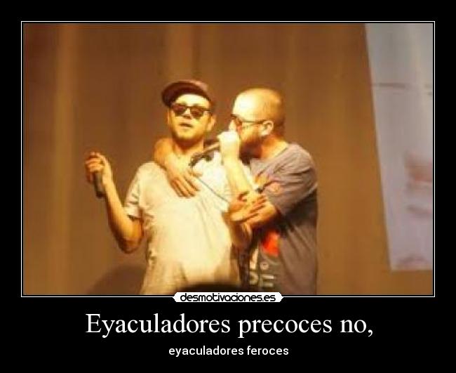 Eyaculadores precoces no, - eyaculadores feroces
