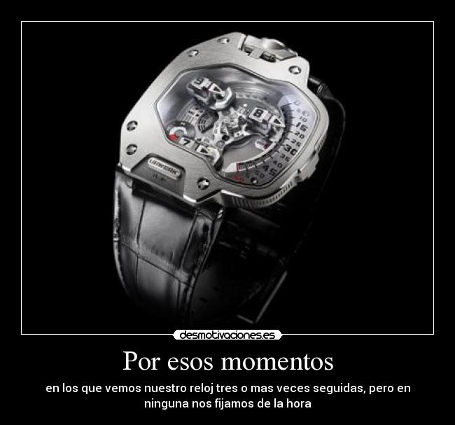 Por esos momentos - en los que vemos nuestro reloj tres o mas veces seguidas, pero en
ninguna nos fijamos de la hora