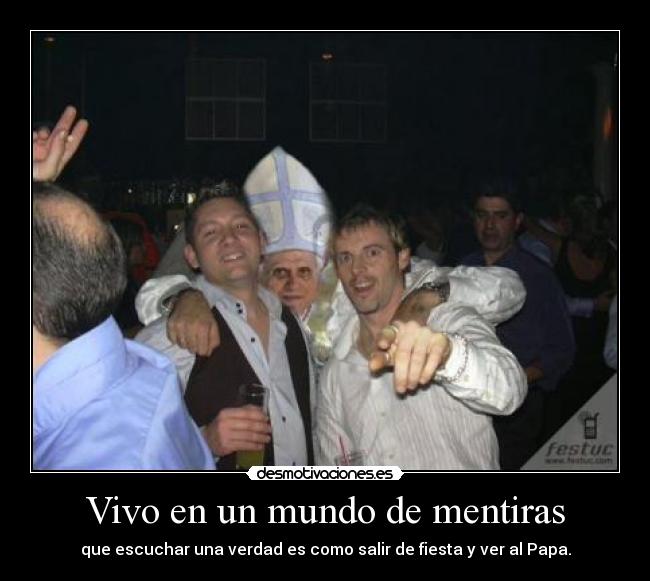Vivo en un mundo de mentiras - que escuchar una verdad es como salir de fiesta y ver al Papa.