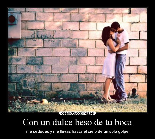 Con un dulce beso de tu boca - me seduces y me llevas hasta el cielo de un solo golpe.