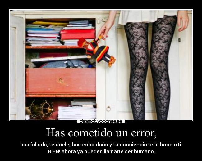 Has cometido un error, - has fallado, te duele, has echo daño y tu conciencia te lo hace a ti.
BIEN! ahora ya puedes llamarte ser humano.