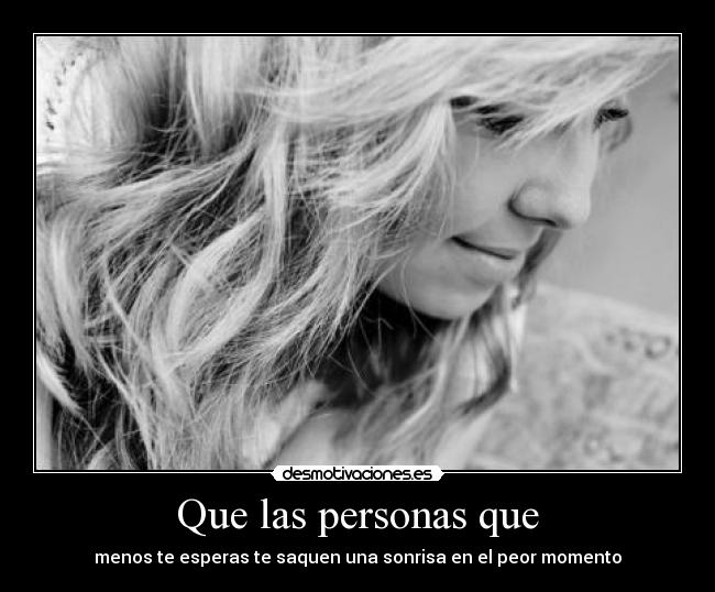 Que las personas que - menos te esperas te saquen una sonrisa en el peor momento