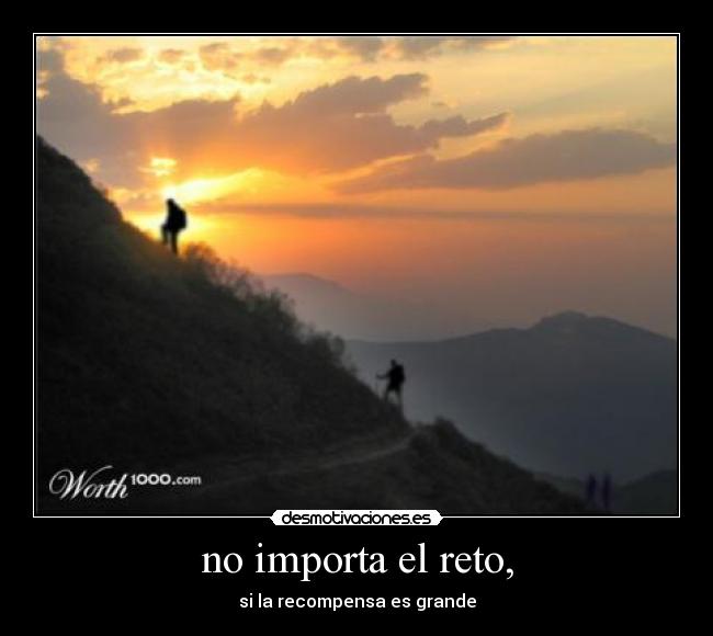no importa el reto, - si la recompensa es grande